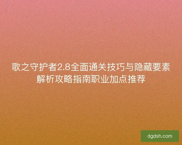 歌之守护者2.8全面通关技巧与隐藏要素解析攻略指南职业加点推荐